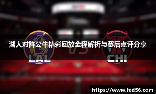 湖人对阵公牛精彩回放全程解析与赛后点评分享