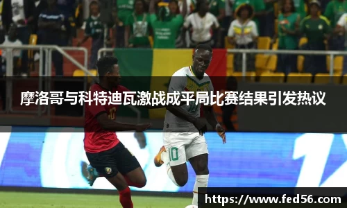 摩洛哥与科特迪瓦激战成平局比赛结果引发热议